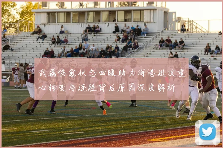 武磊伤愈状态回暖助力海港进攻重心转变与连胜背后原因深度解析