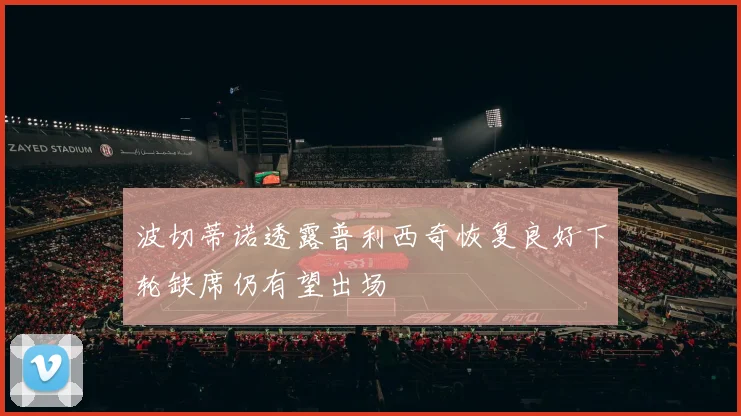 波切蒂诺透露普利西奇恢复良好下轮缺席仍有望出场