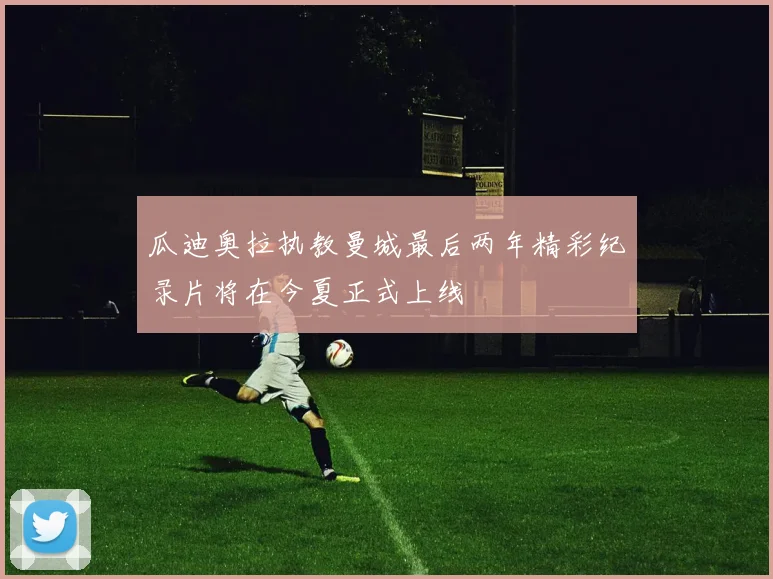 瓜迪奥拉执教曼城最后两年精彩纪录片将在今夏正式上线