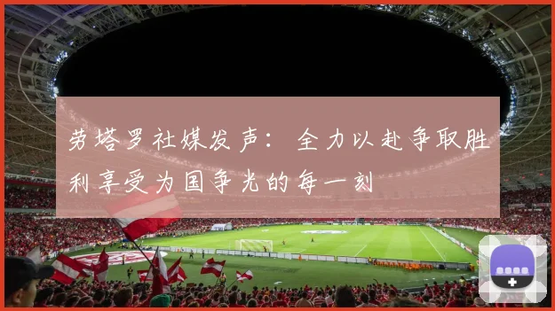 劳塔罗社媒发声：全力以赴争取胜利享受为国争光的每一刻