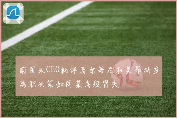 前国米CEO批评马尔蒂尼和莱昂纳多离职决策如同菜鸟般冒失